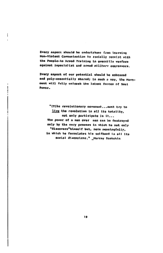 Evacy aspect should be sndertakony (con Learaing Hon-Violant Cosaunleation o yastally sosxlat vith he People-to Aroed Teatning {n gveresils vacfase againat Lupacis)Lat and armed military scarersorn. Buacy aspoct o€ ouc potential sheuld ba esbeaced 04 poly-osaontisdly shared; Ln such o vay, the Hovs- eat 11 fully unleosh the Jatant forcos a¢ Soul Povor. “UTIhe cevolutionsey movameat . a0t tey ta Live the revelatien n sl tts totaltty, ot ealy pacticipate in it The povec of & oan ovar man can Yo Gestropad only by tha vacy peocans {n hich ha not anty Lacovecs*hlesel¢ but, nors esntngtully, 10 YL he forsulates his selfhoed 1a o1t (s Soctal Olacnstens.” Wurray Baokenin 1